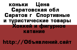 коньки  › Цена ­ 800 - Саратовская обл., Саратов г. Спортивные и туристические товары » Хоккей и фигурное катание   